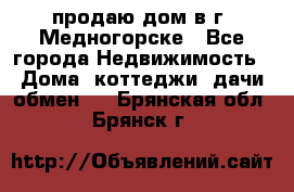 продаю дом в г. Медногорске - Все города Недвижимость » Дома, коттеджи, дачи обмен   . Брянская обл.,Брянск г.